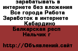 зарабатывать в интернете без вложения - Все города Работа » Заработок в интернете   . Кабардино-Балкарская респ.,Нальчик г.